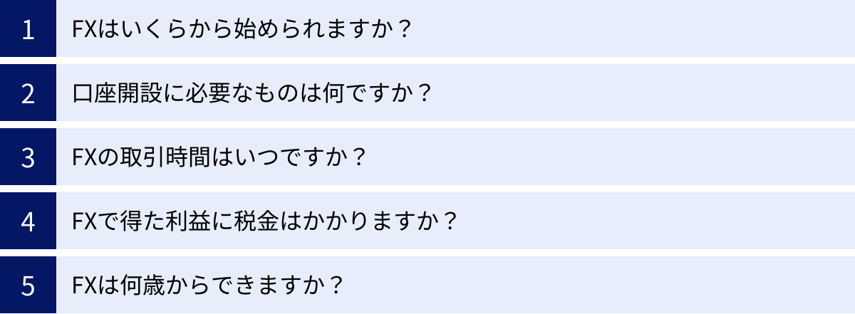 FXはいくらから始められますか？、口座開設に必要なものは何ですか？、FXの取引時間はいつですか？、FXで得た利益に税金はかかりますか？、FXは何歳からできますか？