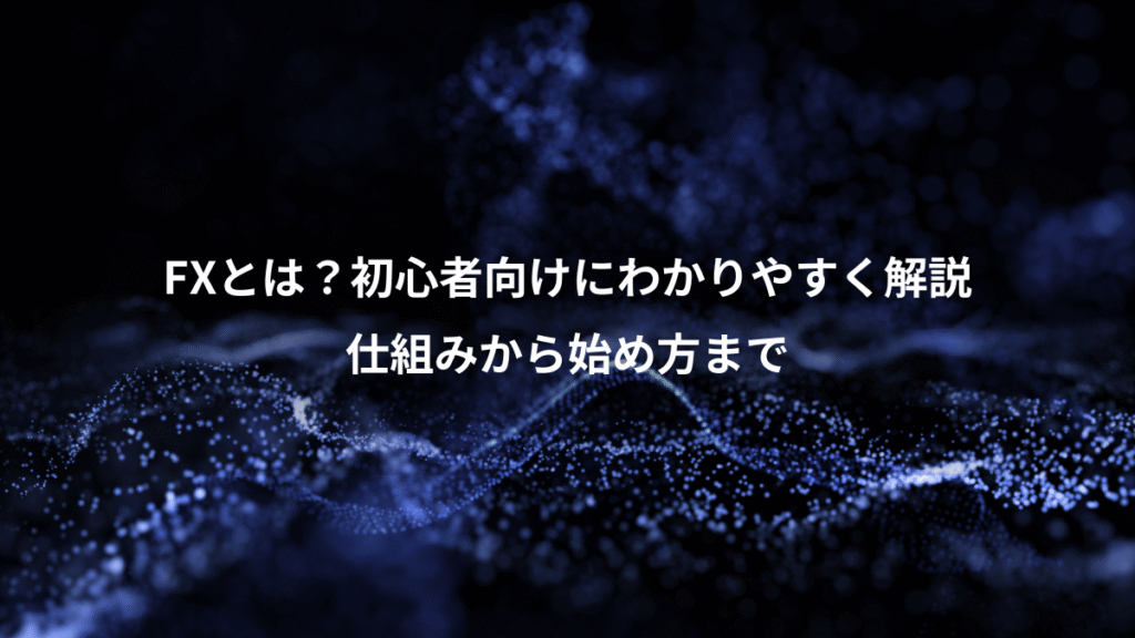 FXとは？初心者向けにわかりやすく解説、仕組みから始め方まで