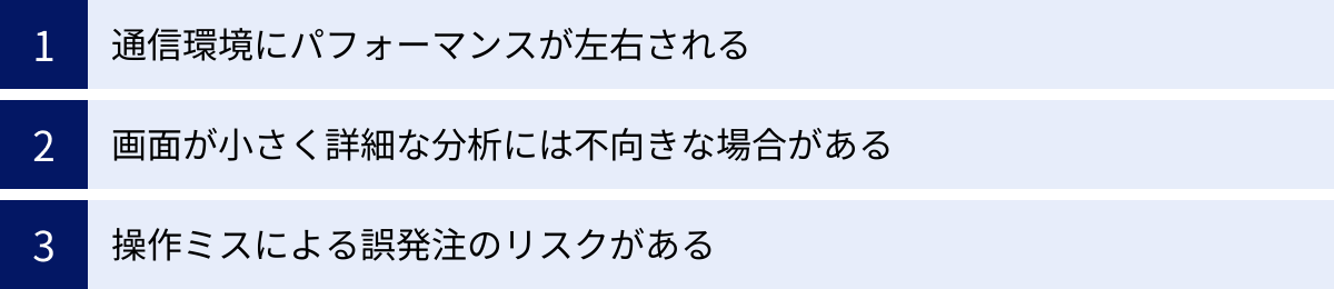通信環境にパフォーマンスが左右される、画面が小さく詳細な分析には不向きな場合がある、操作ミスによる誤発注のリスクがある