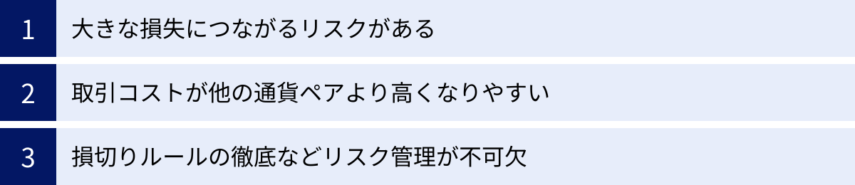 大きな損失につながるリスクがある、取引コストが他の通貨ペアより高くなりやすい、損切りルールの徹底などリスク管理が不可欠