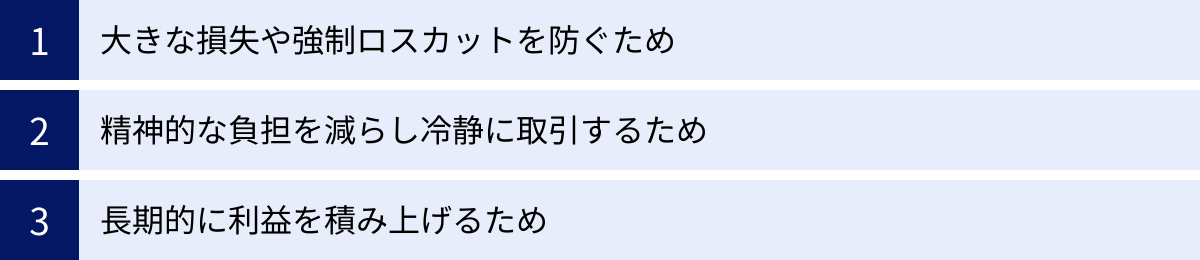 大きな損失や強制ロスカットを防ぐため、精神的な負担を減らし冷静に取引するため、長期的に利益を積み上げるため