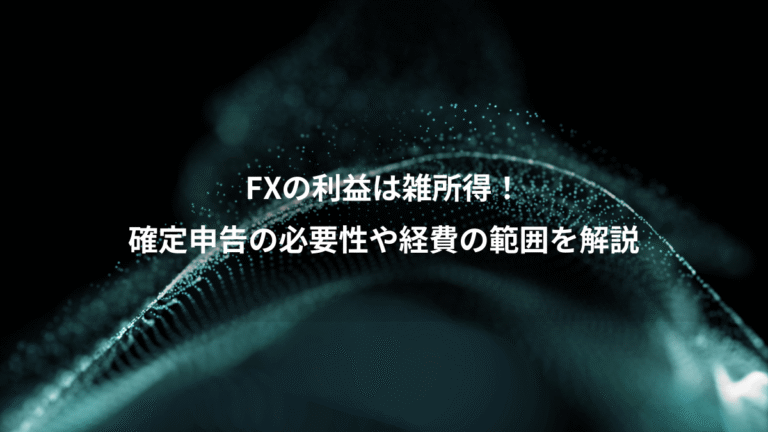 FXの利益は雑所得!、確定申告の必要性や経費の範囲を解説