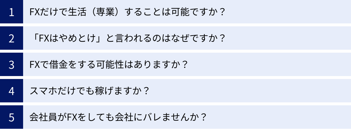 FXだけで生活（専業）することは可能ですか？、「FXはやめとけ」と言われるのはなぜですか？、FXで借金をする可能性はありますか？、スマホだけでも稼げますか？、会社員がFXをしても会社にバレませんか？