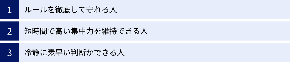 ルールを徹底して守れる人、短時間で高い集中力を維持できる人、冷静に素早い判断ができる人