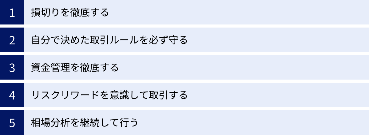 損切りを徹底する、自分で決めた取引ルールを必ず守る、資金管理を徹底する、リスクリワードを意識して取引する、相場分析を継続して行う