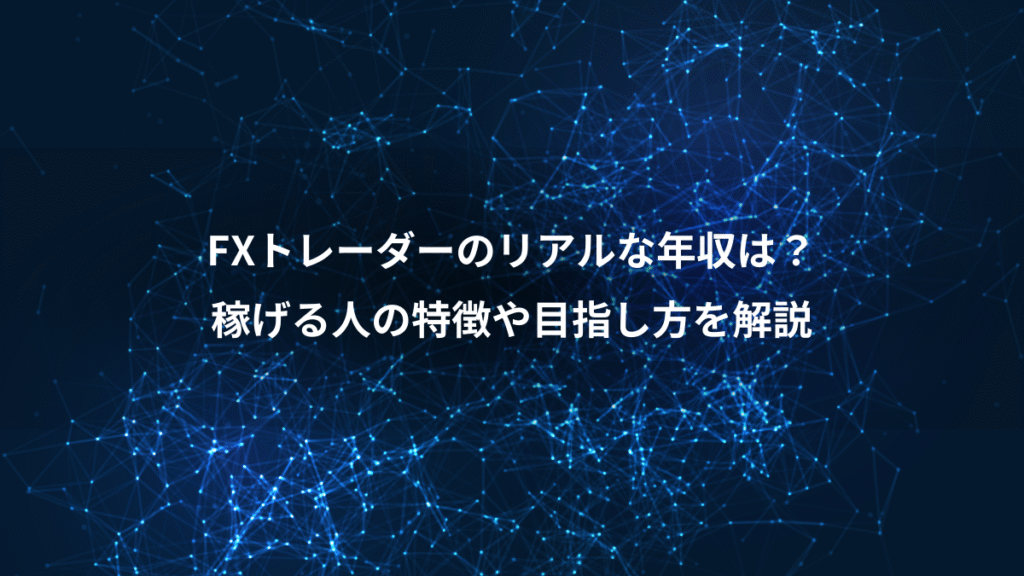 FXトレーダーのリアルな年収は？、稼げる人の特徴や目指し方を解説