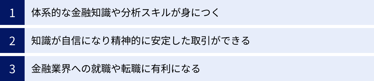 体系的な金融知識や分析スキルが身につく、知識が自信になり精神的に安定した取引ができる、金融業界への就職や転職に有利になる