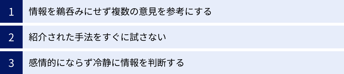 情報を鵜呑みにせず複数の意見を参考にする、紹介された手法をすぐに試さない、感情的にならず冷静に情報を判断する