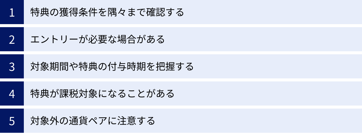 特典の獲得条件を隅々まで確認する、エントリーが必要な場合がある、対象期間や特典の付与時期を把握する、特典が課税対象になることがある、対象外の通貨ペアに注意する