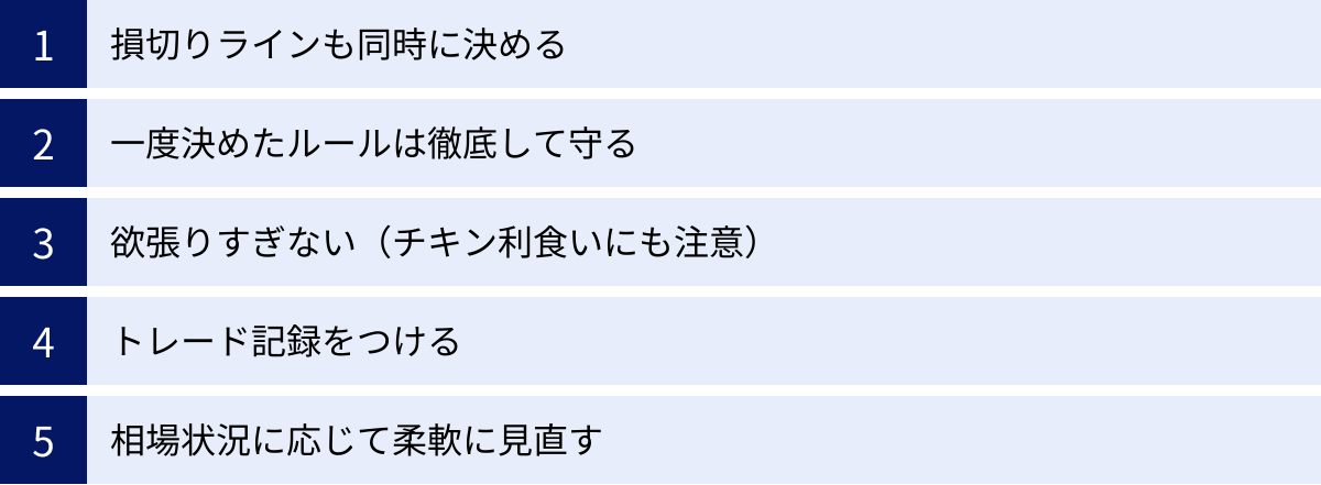 損切りラインも同時に決める、一度決めたルールは徹底して守る、欲張りすぎない（チキン利食いにも注意）、トレード記録をつける、相場状況に応じて柔軟に見直す