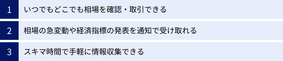 いつでもどこでも相場を確認・取引できる、相場の急変動や経済指標の発表を通知で受け取れる、スキマ時間で手軽に情報収集できる