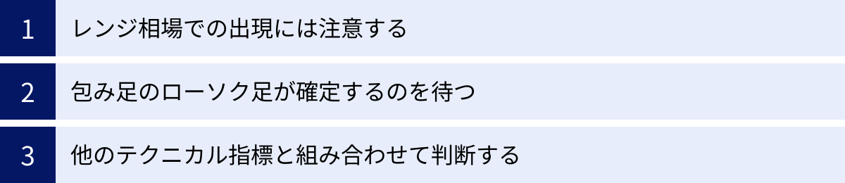 レンジ相場での出現には注意する、包み足のローソク足が確定するのを待つ、他のテクニカル指標と組み合わせて判断する