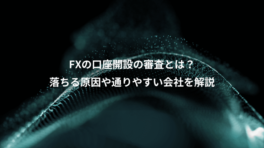 FXの口座開設の審査とは？、落ちる原因や通りやすい会社を解説
