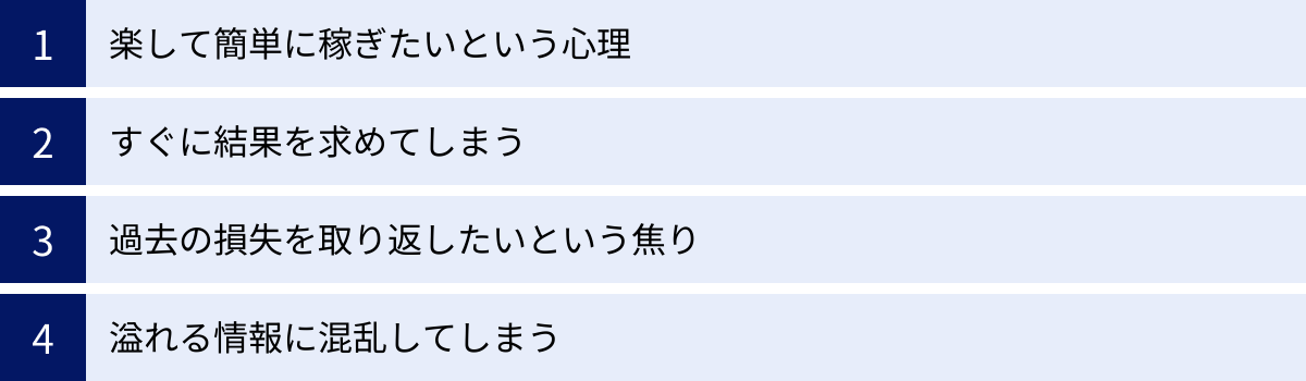 楽して簡単に稼ぎたいという心理、すぐに結果を求めてしまう、過去の損失を取り返したいという焦り、溢れる情報に混乱してしまう