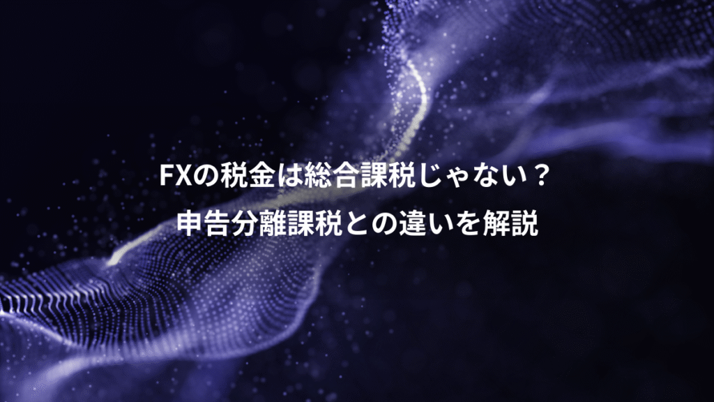 FXの税金は総合課税じゃない？、申告分離課税との違いを解説