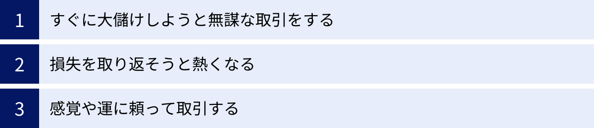 すぐに大儲けしようと無謀な取引をする、損失を取り返そうと熱くなる、感覚や運に頼って取引する