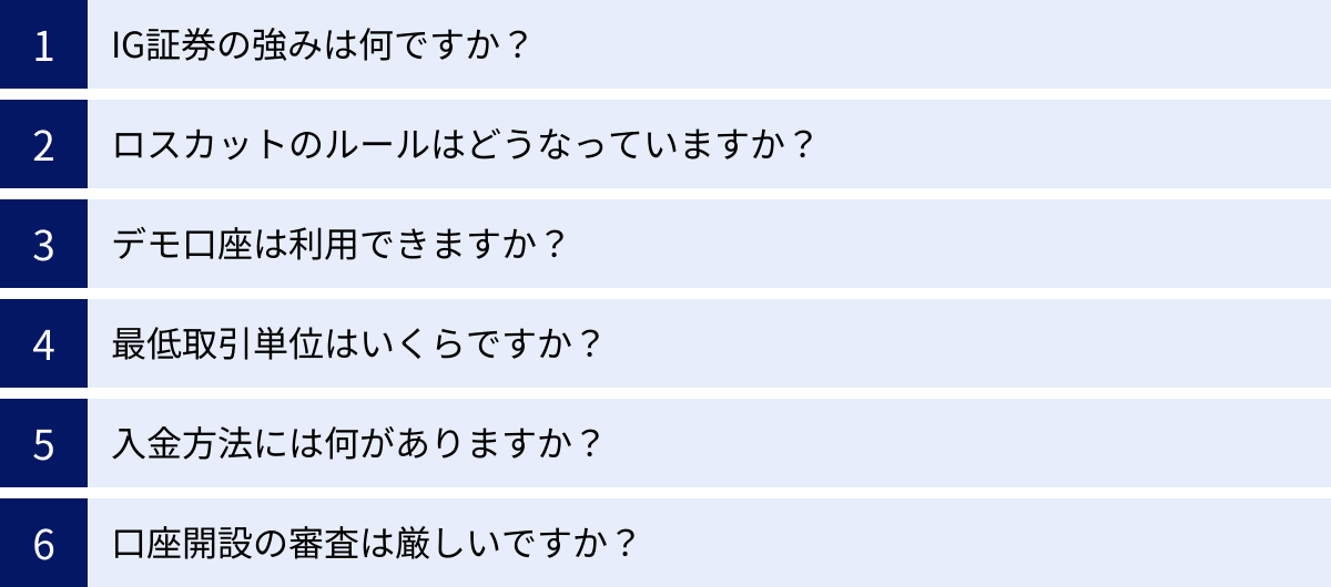IG証券の強みは何ですか？、ロスカットのルールはどうなっていますか？、デモ口座は利用できますか？、最低取引単位はいくらですか？、入金方法には何がありますか？、口座開設の審査は厳しいですか？